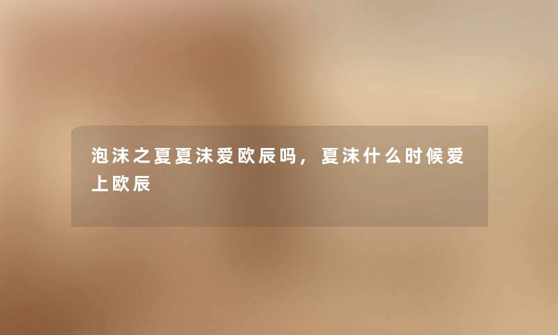 泡沫之夏夏沫爱欧辰吗,夏沫什么时候爱上欧辰 泡沫之夏夏沫爱欧辰吗,夏沫什么时候爱上欧辰