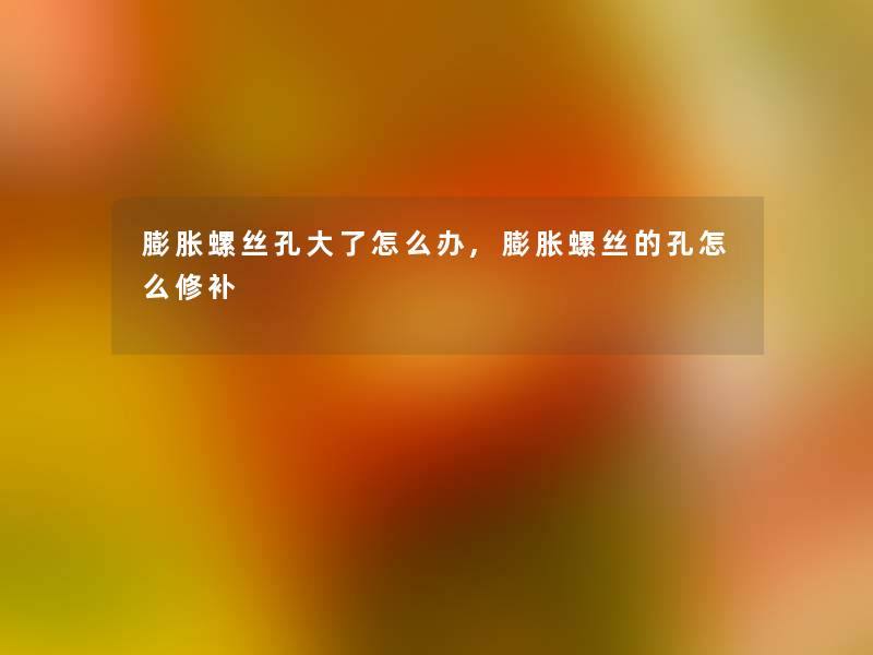 膨胀螺丝孔大了怎么办,膨胀螺丝的孔怎么修补 膨胀螺丝孔大了怎么办,膨胀螺丝的孔怎么修补