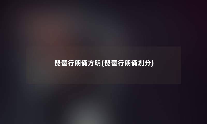 琵琶行朗诵方明(琵琶行朗诵划分) 琵琶行朗诵方明(琵琶行朗诵划分)