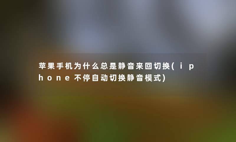 苹果手机为什么总是静音来回切换(iphone不停自动切换静音模式)