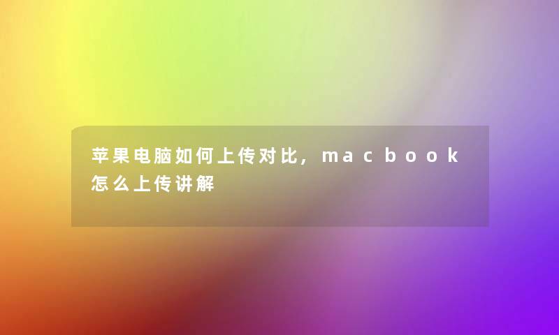 苹果电脑如何上传对比,macbook怎么上传讲解