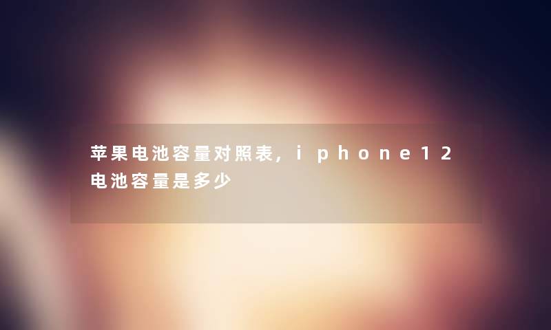 苹果电池容量对照表,iphone12电池容量是多少 苹果电池容量对照表,iphone12电池容量是多少