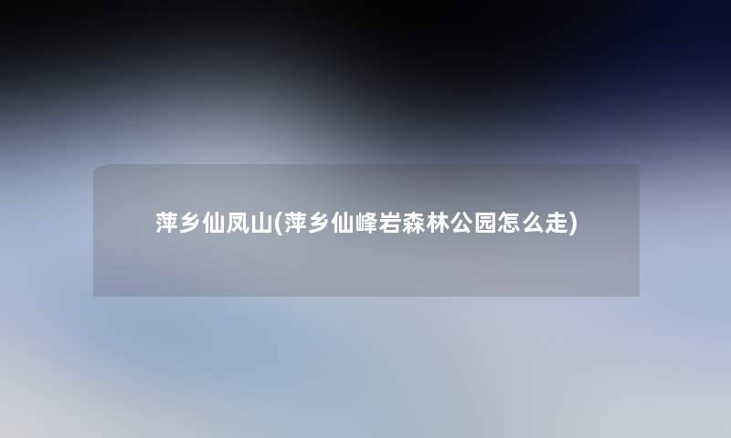萍乡仙凤山(萍乡仙峰岩森林公园怎么走) 萍乡仙凤山(萍乡仙峰岩森林公园怎么走)