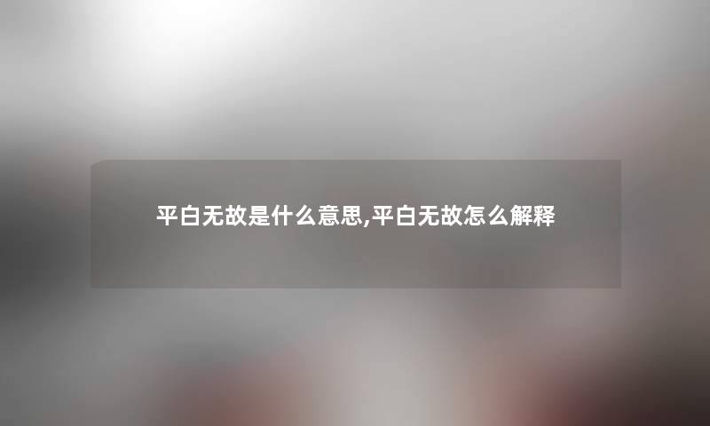 平白无故是什么意思,平白无故怎么解释 平白无故是什么意思,平白无故怎么解释