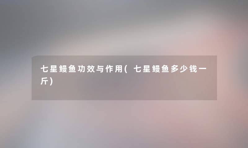 七星鳗鱼功效与作用(七星鳗鱼多少钱一斤) 七星鳗鱼功效与作用(七星鳗鱼多少钱一斤)