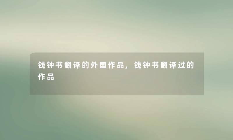 钱钟书翻译的外国作品,钱钟书翻译过的作品 钱钟书翻译的外国作品,钱钟书翻译过的作品