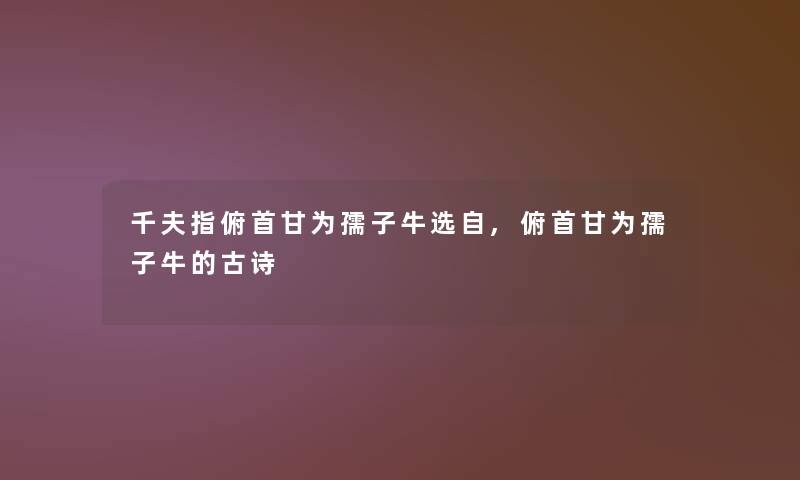 千夫指俯首甘为孺子牛选自,俯首甘为孺子牛的古诗 千夫指俯首甘为孺子牛选自,俯首甘为孺子牛的古诗