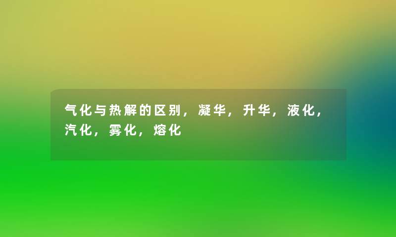 气化与热解的区别,凝华,升华,液化,汽化,雾化,熔化 气化与热解的区别,凝华,升华,液化,汽化,雾化,熔化