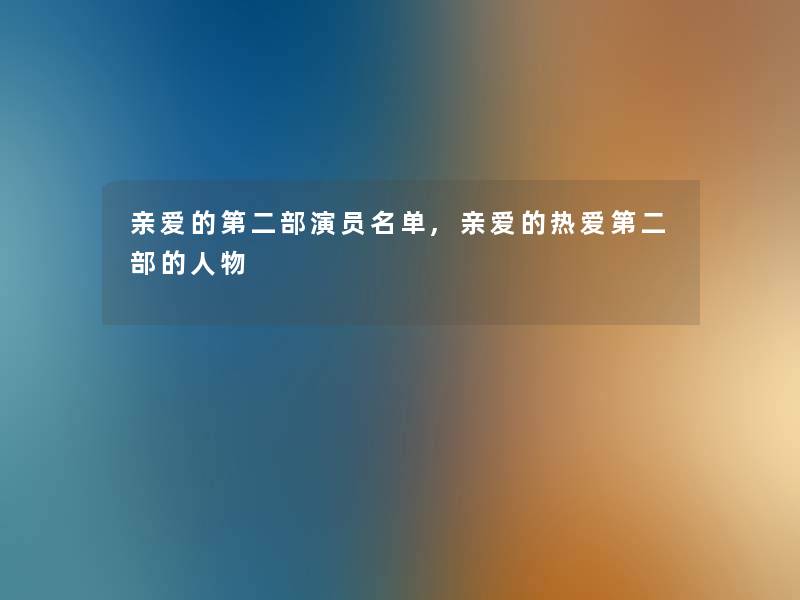 亲爱的第二部演员名单,亲爱的热爱第二部的人物 亲爱的第二部演员名单,亲爱的热爱第二部的人物