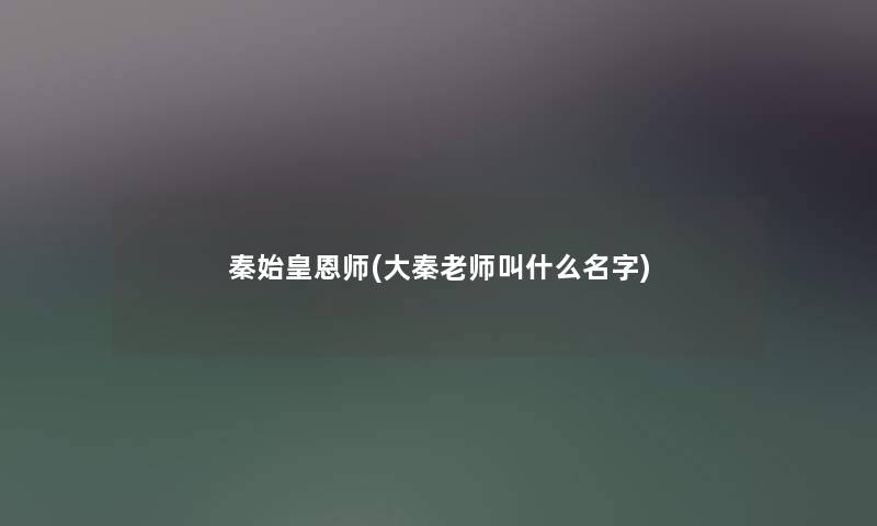 秦始皇恩师(大秦老师叫什么名字) 秦始皇恩师(大秦老师叫什么名字)