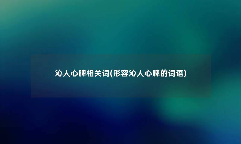 沁人心脾相关词(形容沁人心脾的词语) 沁人心脾相关词(形容沁人心脾的词语)