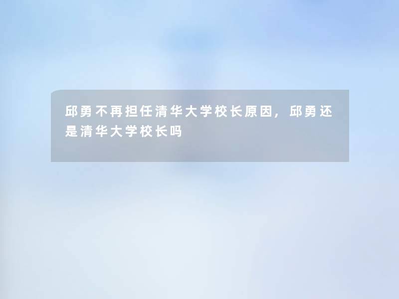 邱勇不再担任清华大学校长原因,邱勇还是清华大学校长吗 邱勇不再担任清华大学校长原因,邱勇还是清华大学校长吗