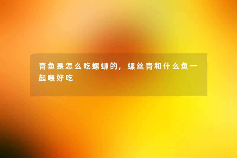 青鱼是怎么吃螺蛳的,螺丝青和什么鱼一起喂好吃 青鱼是怎么吃螺蛳的,螺丝青和什么鱼一起喂好吃