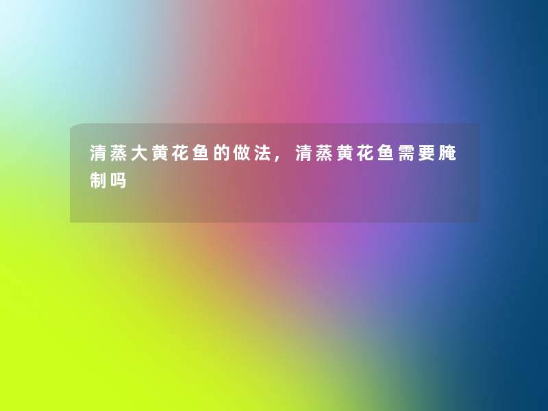 清蒸大黄花鱼的做法,清蒸黄花鱼需要腌制吗 清蒸大黄花鱼的做法,清蒸黄花鱼需要腌制吗