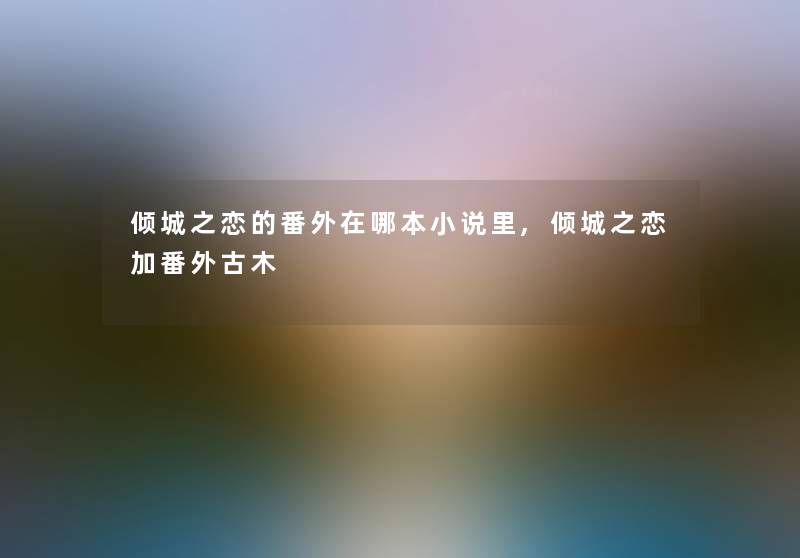 倾城之恋的番外在哪本小说里,倾城之恋加番外古木 倾城之恋的番外在哪本小说里,倾城之恋加番外古木