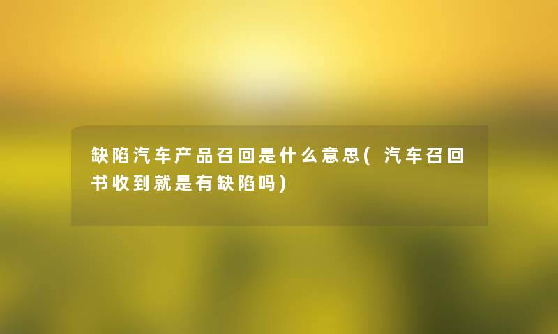 缺陷汽车召回是什么意思(汽车召回书收到就是有缺陷吗) 缺陷汽车召回是什么意思(汽车召回书收到就是有缺陷吗)