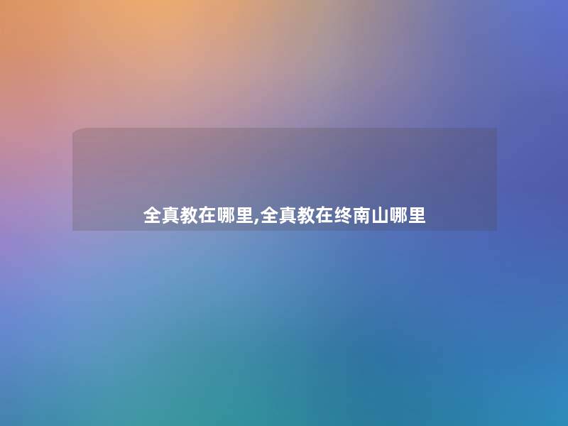 全真教在哪里,全真教在终南山哪里 全真教在哪里,全真教在终南山哪里