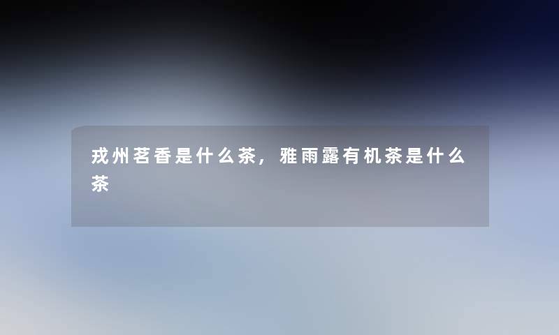 戎州茗香是什么茶,雅雨露有机茶是什么茶