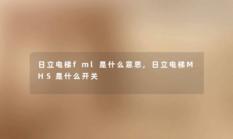 日立电梯fml是什么意思,日立电梯MHS是什么开关 日立电梯fml是什么意思,日立电梯MHS是什么开关