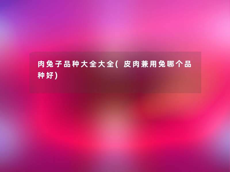 肉兔子品种大全大全(皮肉兼用兔哪个品种好)