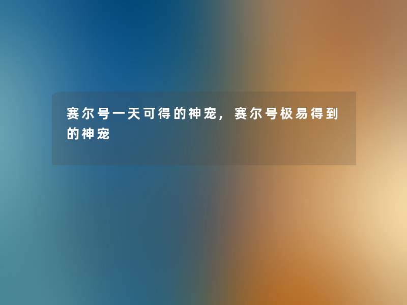 赛尔号一天可得的神宠,赛尔号极易得到的神宠