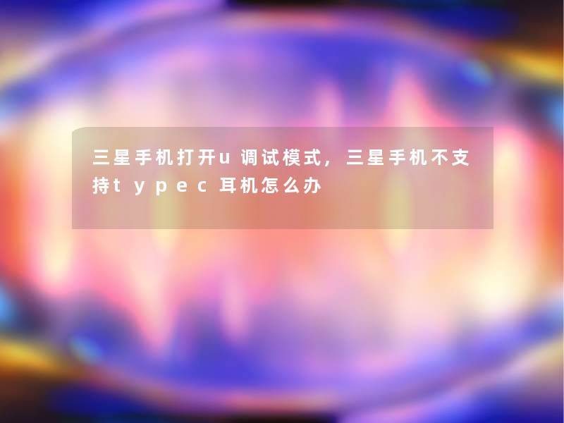 三星手机打开u调试模式,三星手机不支持typec耳机怎么办 三星手机打开u调试模式,三星手机不支持typec耳机怎么办