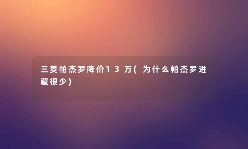 三菱帕杰罗降价13万(为什么帕杰罗进藏很少) 三菱帕杰罗降价13万(为什么帕杰罗进藏很少)