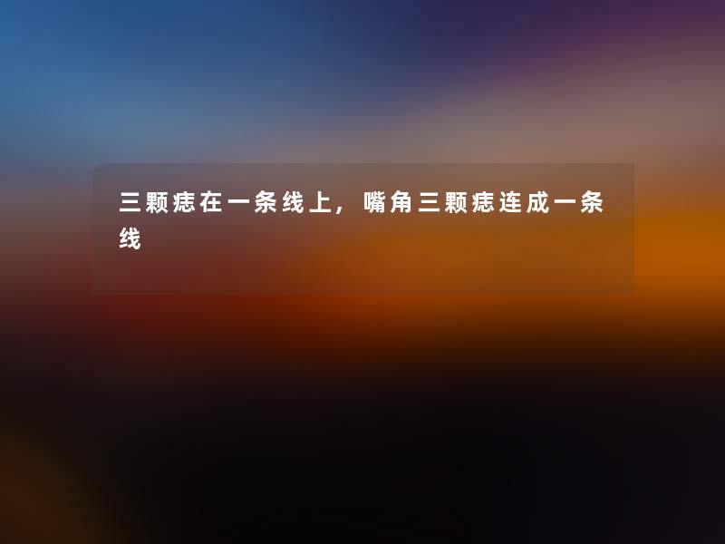 三颗痣在一条线上,嘴角三颗痣连成一条线