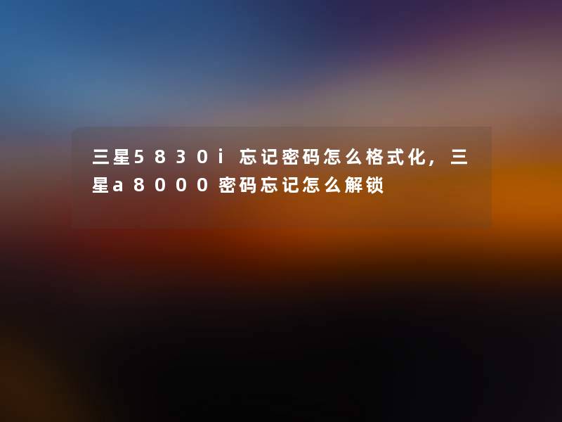 三星5830i忘记密码怎么格式化,三星a8000密码忘记怎么解锁 三星5830i忘记密码怎么格式化,三星a8000密码忘记怎么解锁