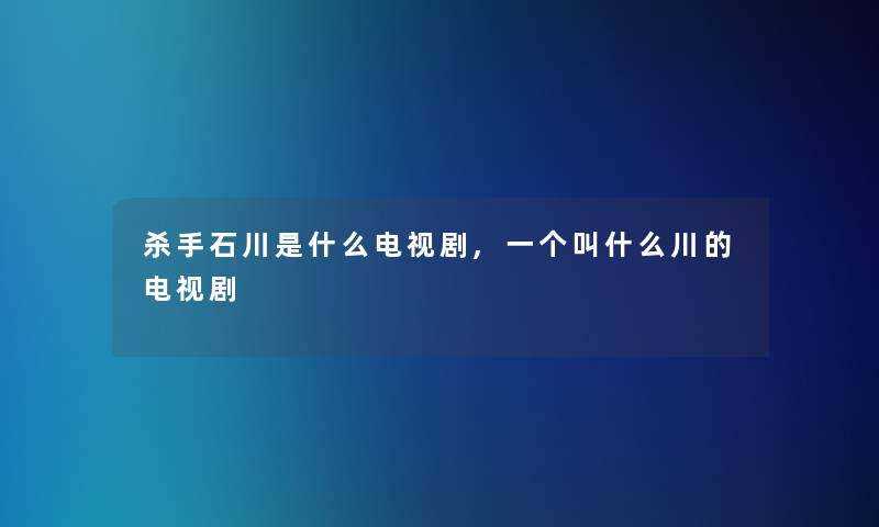 杀手石川是什么电视剧,一个叫什么川的电视剧 杀手石川是什么电视剧,一个叫什么川的电视剧