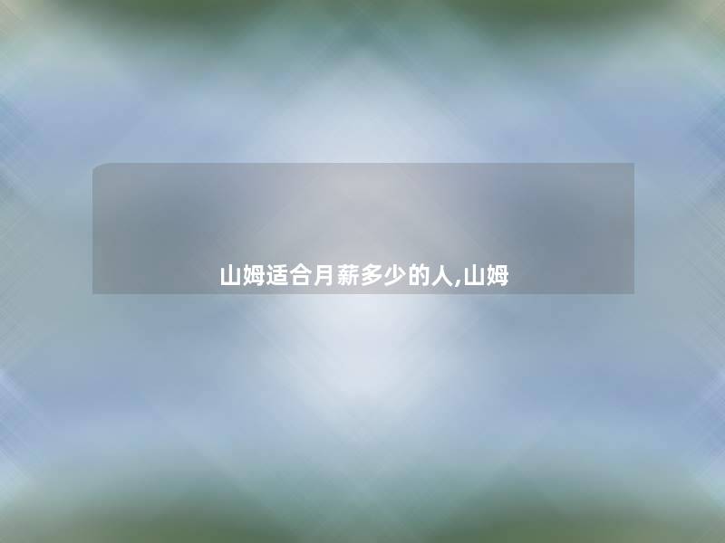 山姆适合月薪多少的人,山姆 山姆适合月薪多少的人,山姆