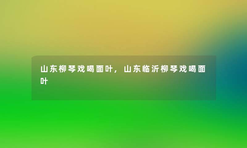山东柳琴戏喝面叶,山东临沂柳琴戏喝面叶 山东柳琴戏喝面叶,山东临沂柳琴戏喝面叶