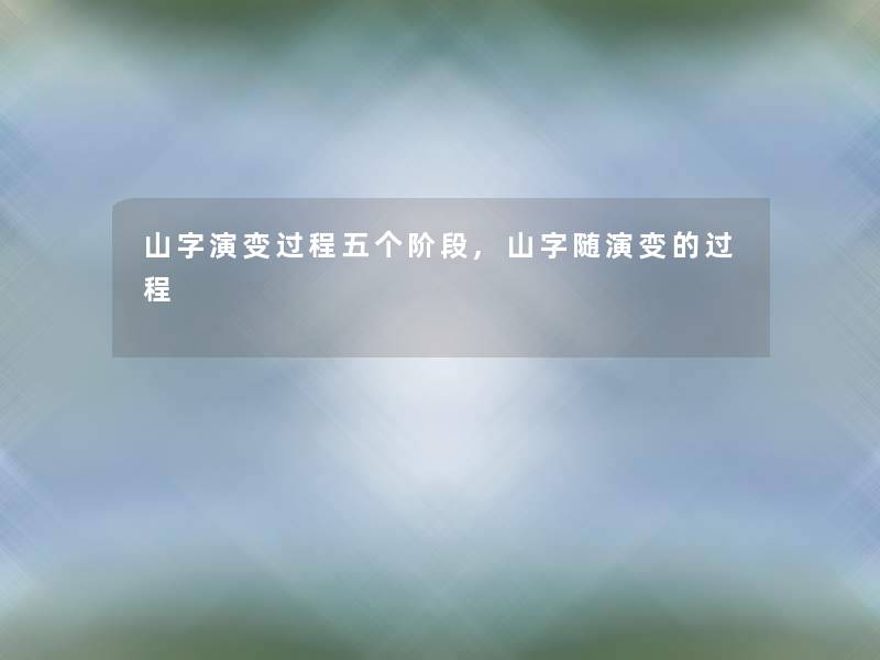 山字演变过程五个阶段,山字随演变的过程 山字演变过程五个阶段,山字随演变的过程