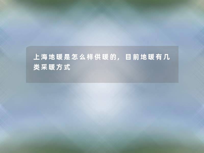 上海地暖是怎么样供暖的,目前地暖有几类采暖方式 上海地暖是怎么样供暖的,目前地暖有几类采暖方式