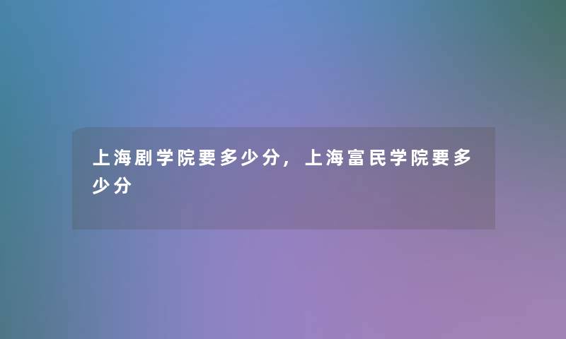上海剧学院要多少分,上海富民学院要多少分 上海剧学院要多少分,上海富民学院要多少分