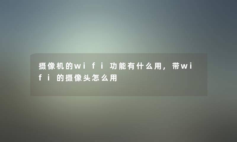 摄像机的wifi功能有什么用,带wifi的摄像头怎么用