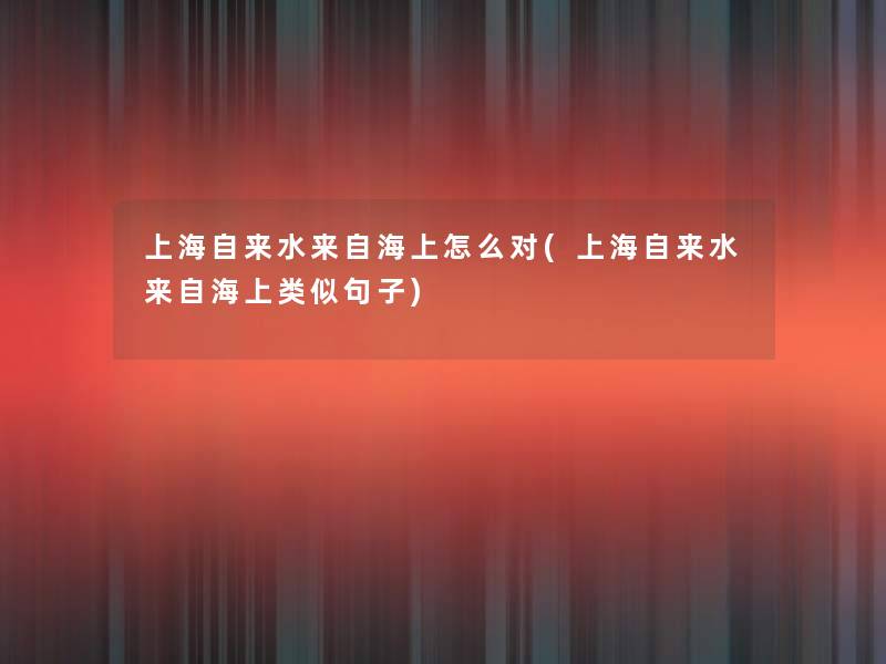 上海自来水来自海上怎么对(上海自来水来自海上类似句子) 上海自来水来自海上怎么对(上海自来水来自海上类似句子)