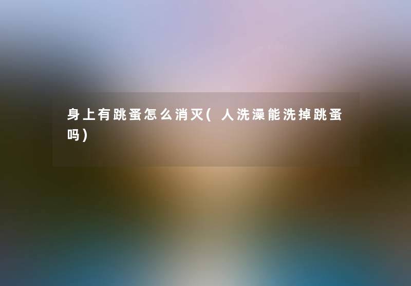 身上有跳蚤怎么消灭(人洗澡能洗掉跳蚤吗) 身上有跳蚤怎么消灭(人洗澡能洗掉跳蚤吗)