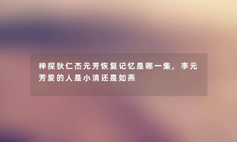 神探狄仁杰元芳恢复记忆是哪一集,李元芳爱的人是小清还是如燕 神探狄仁杰元芳恢复记忆是哪一集,李元芳爱的人是小清还是如燕