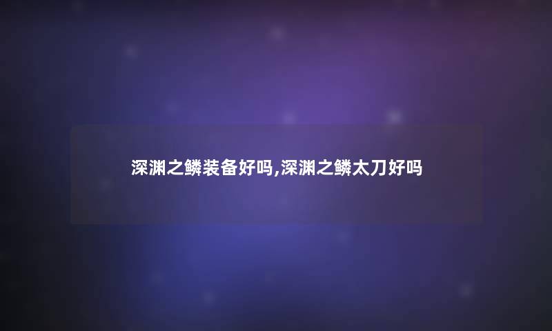 深渊之鳞装备好吗,深渊之鳞太刀好吗
