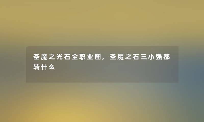 圣魔之光石全职业图,圣魔之石三小强都转什么 圣魔之光石全职业图,圣魔之石三小强都转什么