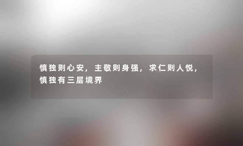 慎独则心安,主敬则身强,求仁则人悦,慎独有三层境界 慎独则心安,主敬则身强,求仁则人悦,慎独有三层境界