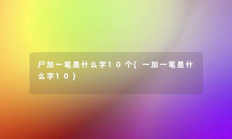 尸加一笔是什么字10个(一加一笔是什么字10)