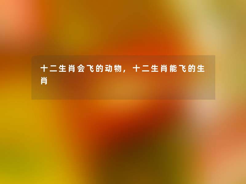 十二生肖会飞的动物,十二生肖能飞的生肖