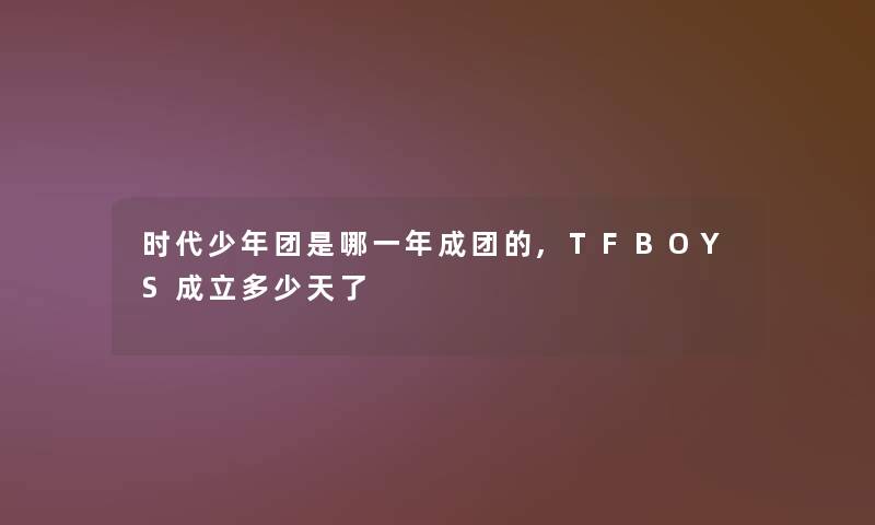 时代少年团是哪一年成团的,TFBOYS成立多少天了 时代少年团是哪一年成团的,TFBOYS成立多少天了