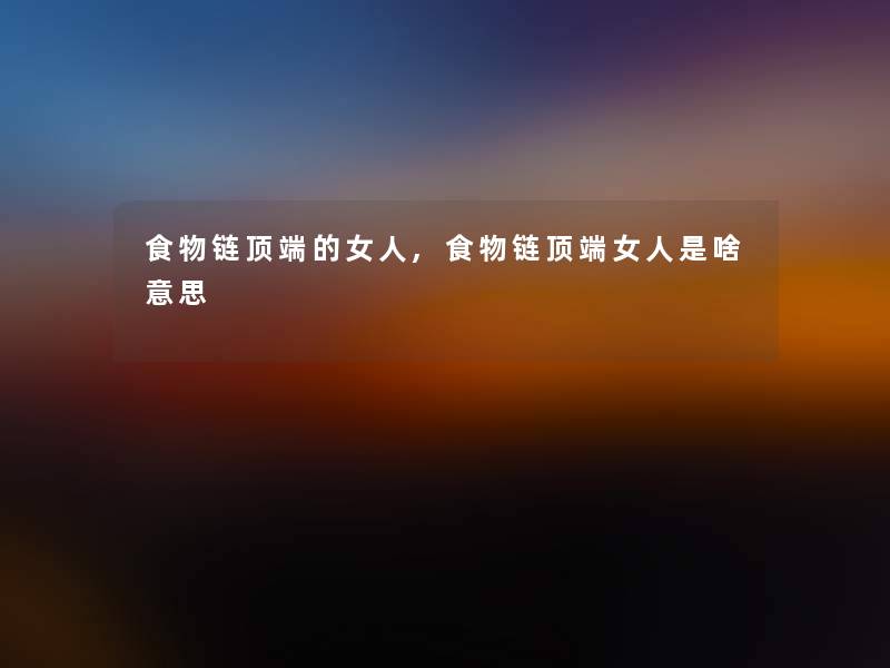 食物链顶端的女人,食物链顶端女人是啥意思