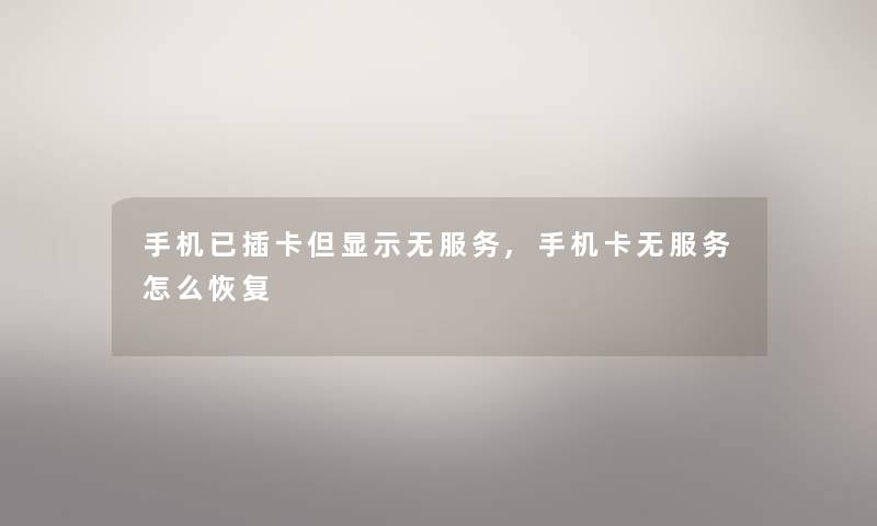 手机已插卡但显示无服务,手机卡无服务怎么恢复 手机已插卡但显示无服务,手机卡无服务怎么恢复
