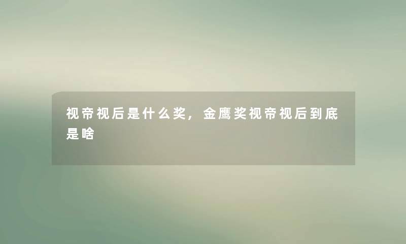 视帝视后是什么奖,金鹰奖视帝视后到底是啥