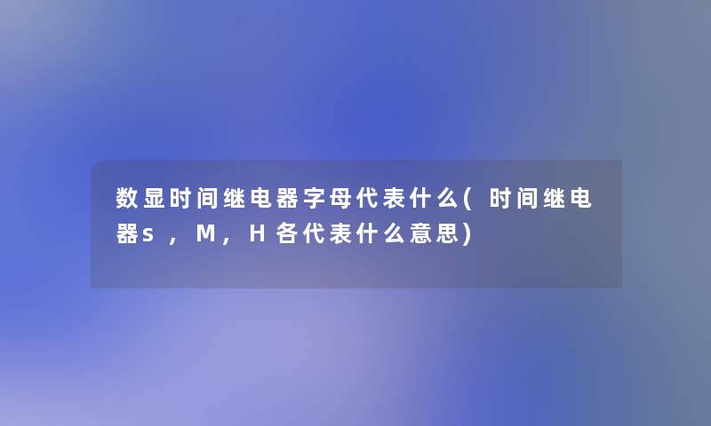 数显时间继电器字母代表什么(时间继电器s,M,H各代表什么意思)