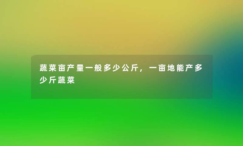 蔬菜亩产量一般多少公斤,一亩地能产多少斤蔬菜